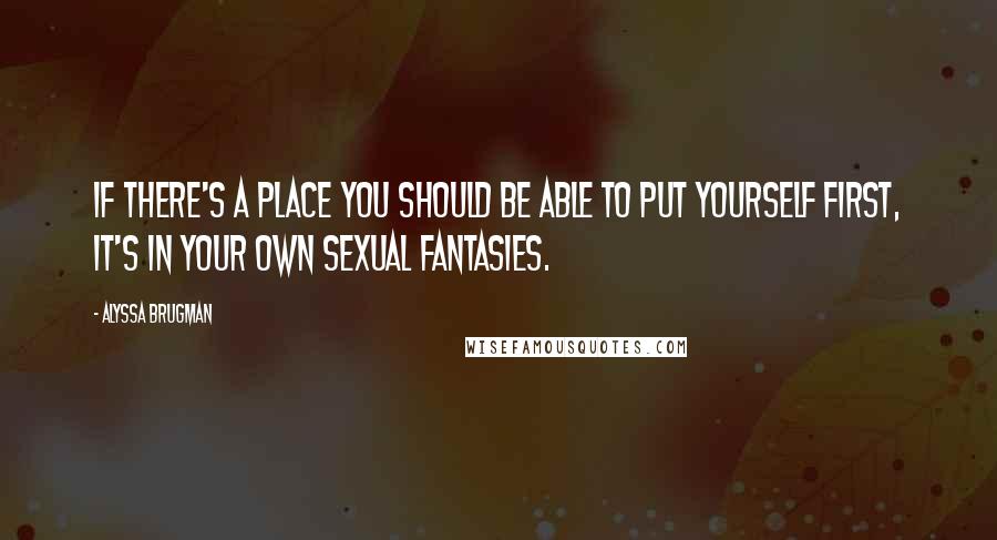 Alyssa Brugman Quotes: If there's a place you should be able to put yourself first, it's in your own sexual fantasies.