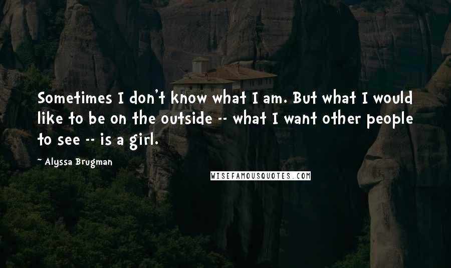Alyssa Brugman Quotes: Sometimes I don't know what I am. But what I would like to be on the outside -- what I want other people to see -- is a girl.