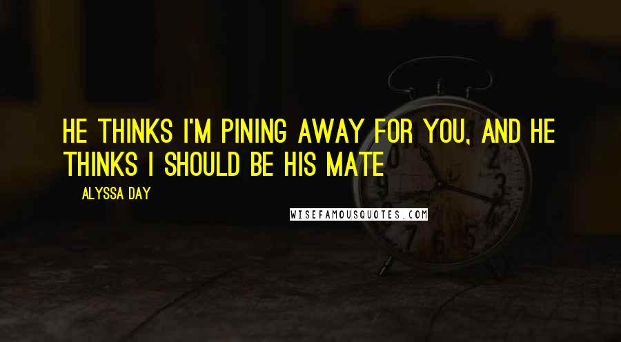 Alyssa Day Quotes: He thinks I'm pining away for you, and he thinks I should be his mate