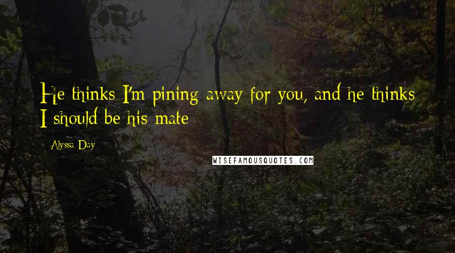 Alyssa Day Quotes: He thinks I'm pining away for you, and he thinks I should be his mate