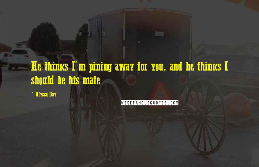 Alyssa Day Quotes: He thinks I'm pining away for you, and he thinks I should be his mate