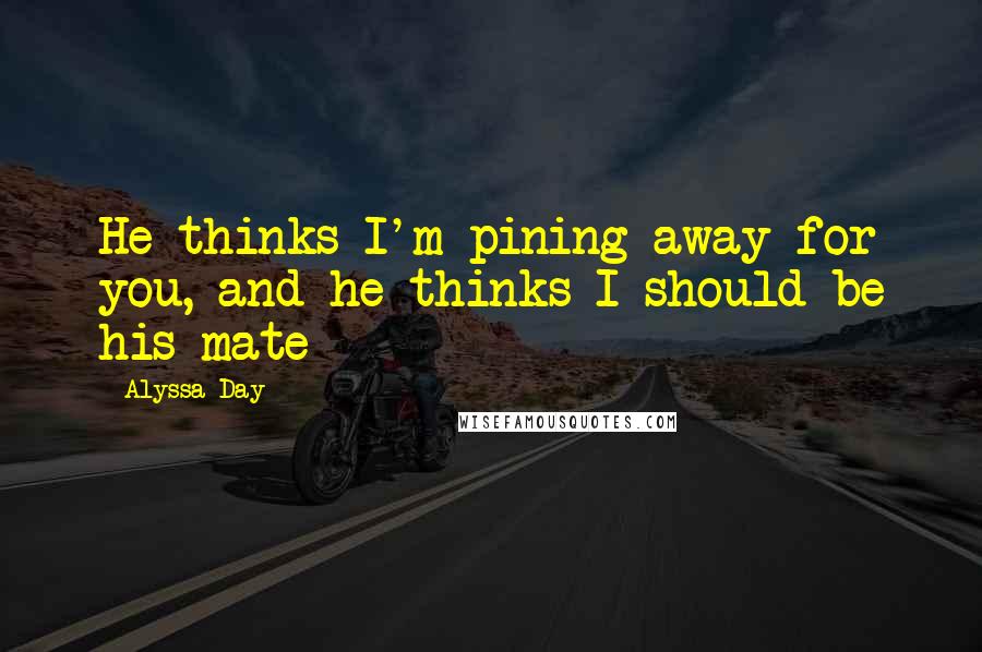Alyssa Day Quotes: He thinks I'm pining away for you, and he thinks I should be his mate