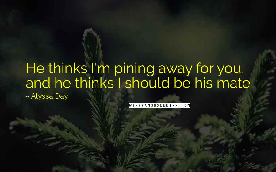 Alyssa Day Quotes: He thinks I'm pining away for you, and he thinks I should be his mate