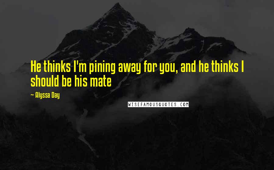 Alyssa Day Quotes: He thinks I'm pining away for you, and he thinks I should be his mate