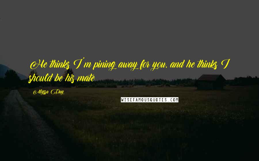 Alyssa Day Quotes: He thinks I'm pining away for you, and he thinks I should be his mate