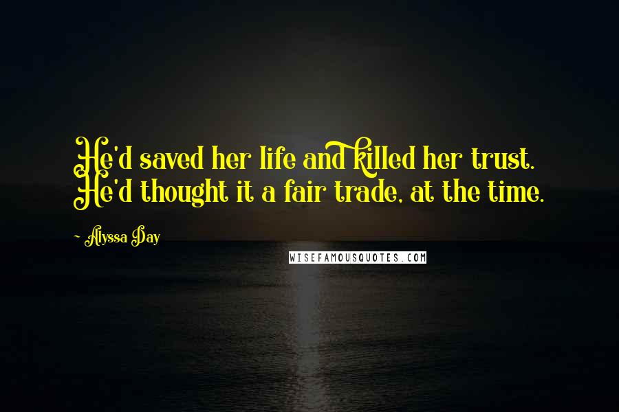 Alyssa Day Quotes: He'd saved her life and killed her trust. He'd thought it a fair trade, at the time.