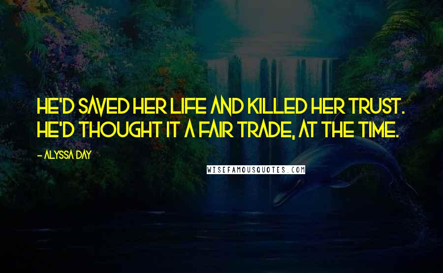 Alyssa Day Quotes: He'd saved her life and killed her trust. He'd thought it a fair trade, at the time.