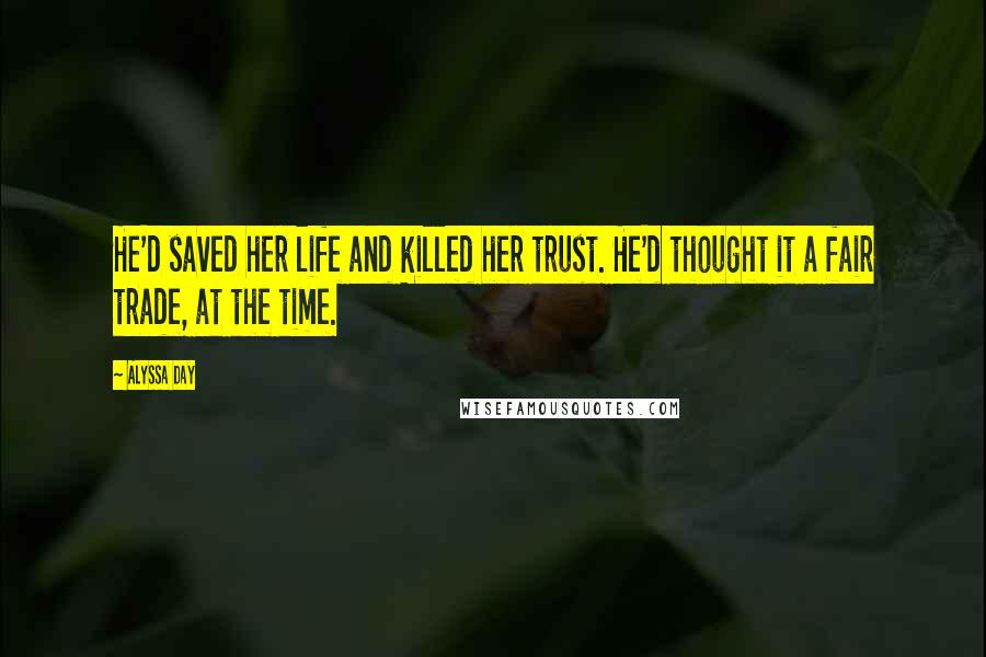 Alyssa Day Quotes: He'd saved her life and killed her trust. He'd thought it a fair trade, at the time.