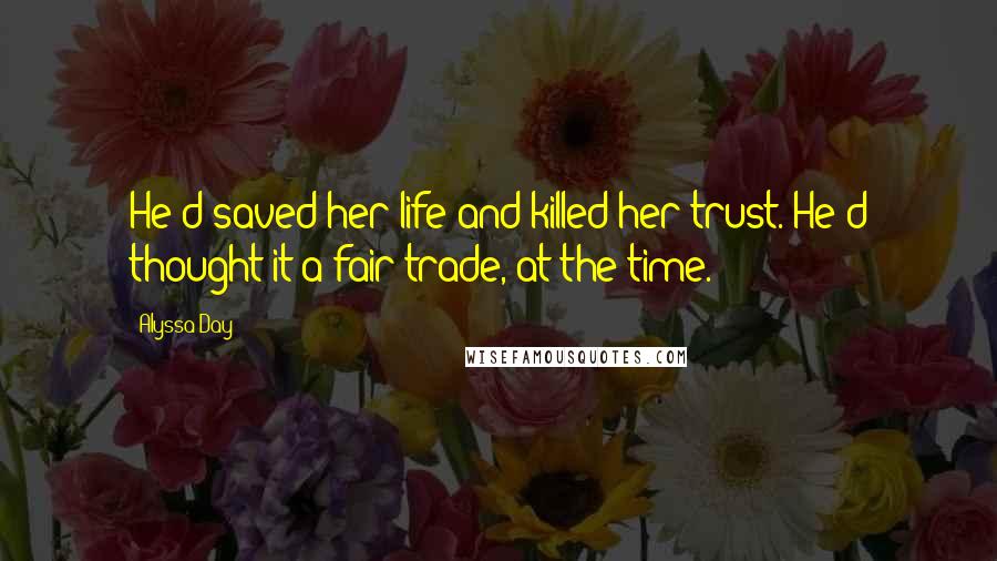 Alyssa Day Quotes: He'd saved her life and killed her trust. He'd thought it a fair trade, at the time.