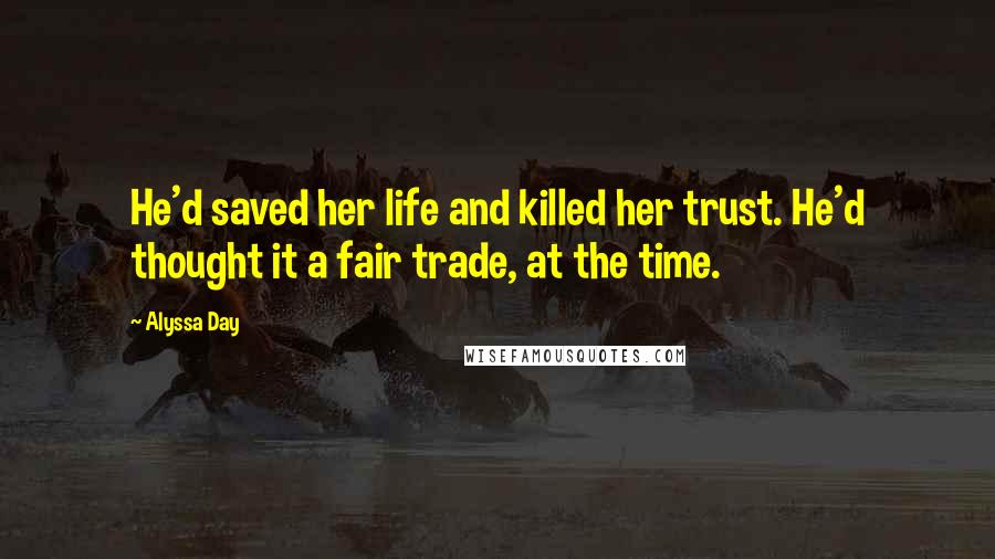 Alyssa Day Quotes: He'd saved her life and killed her trust. He'd thought it a fair trade, at the time.