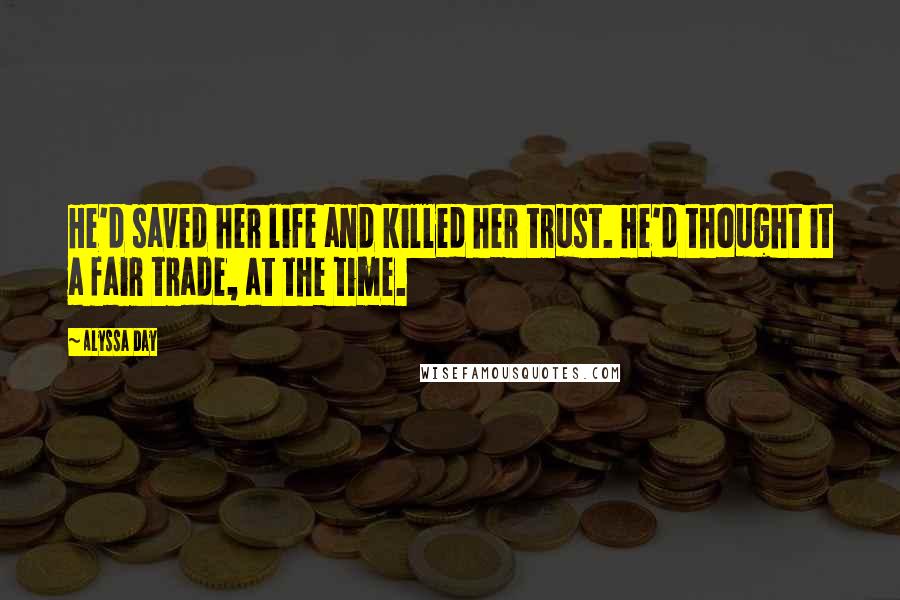 Alyssa Day Quotes: He'd saved her life and killed her trust. He'd thought it a fair trade, at the time.