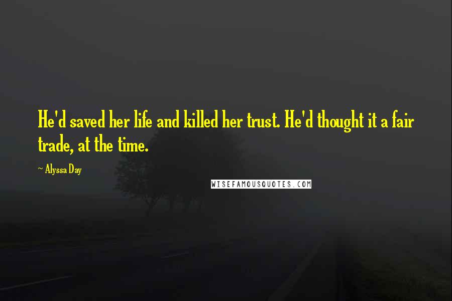 Alyssa Day Quotes: He'd saved her life and killed her trust. He'd thought it a fair trade, at the time.