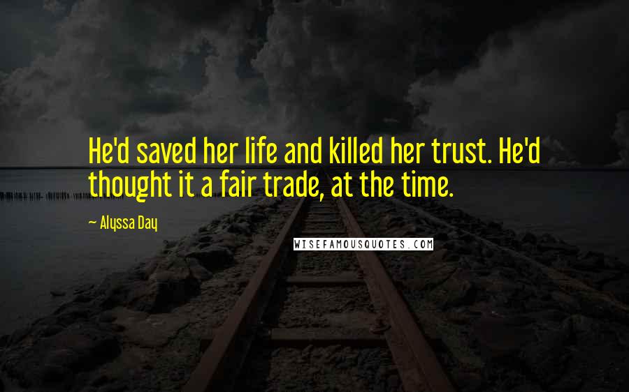 Alyssa Day Quotes: He'd saved her life and killed her trust. He'd thought it a fair trade, at the time.