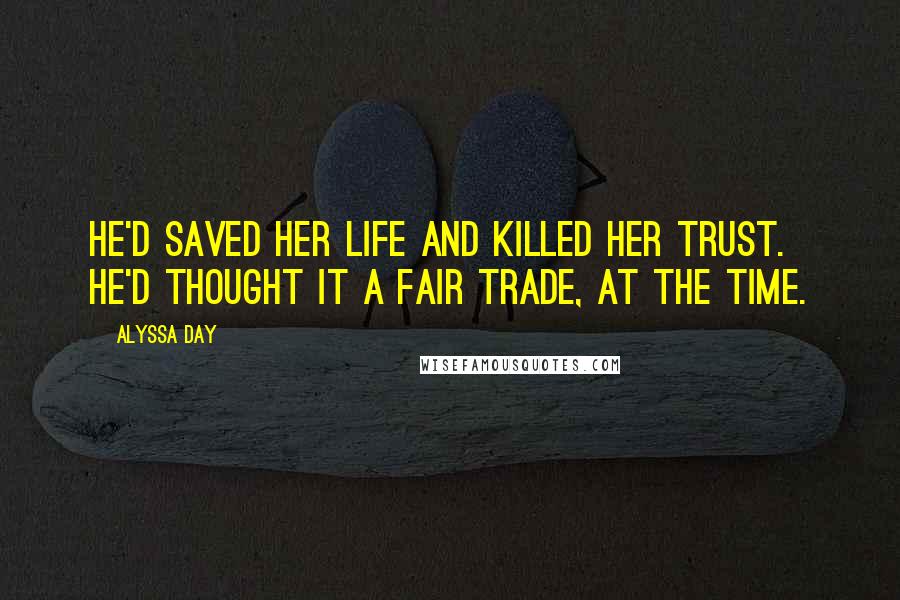 Alyssa Day Quotes: He'd saved her life and killed her trust. He'd thought it a fair trade, at the time.