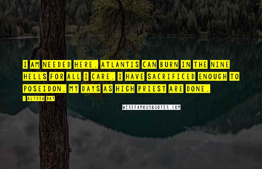 Alyssa Day Quotes: I am needed here. Atlantis can burn in the nine hells for all I care. I have sacrificed enough to Poseidon. My days as high priest are done.