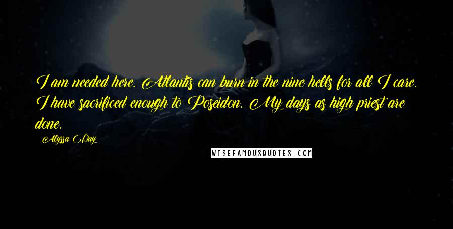 Alyssa Day Quotes: I am needed here. Atlantis can burn in the nine hells for all I care. I have sacrificed enough to Poseidon. My days as high priest are done.