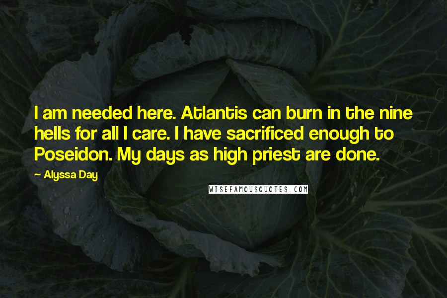 Alyssa Day Quotes: I am needed here. Atlantis can burn in the nine hells for all I care. I have sacrificed enough to Poseidon. My days as high priest are done.