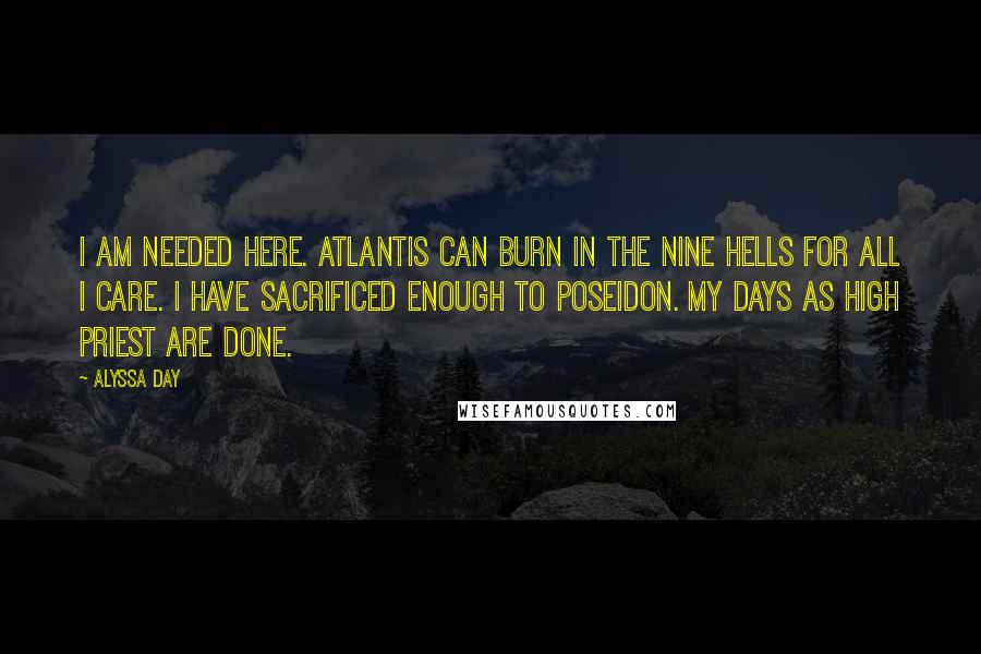 Alyssa Day Quotes: I am needed here. Atlantis can burn in the nine hells for all I care. I have sacrificed enough to Poseidon. My days as high priest are done.