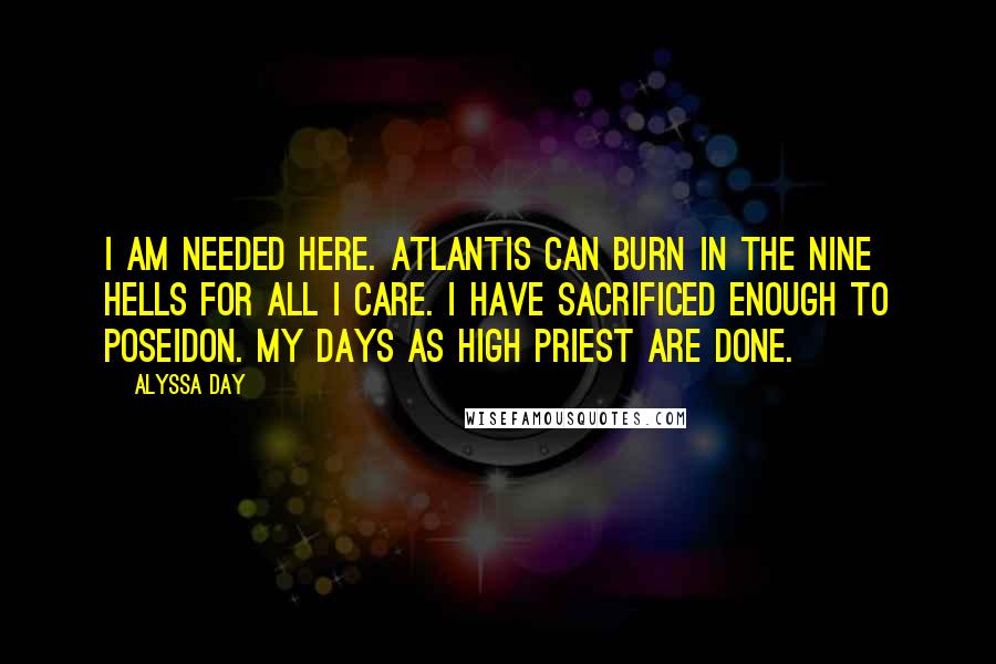 Alyssa Day Quotes: I am needed here. Atlantis can burn in the nine hells for all I care. I have sacrificed enough to Poseidon. My days as high priest are done.