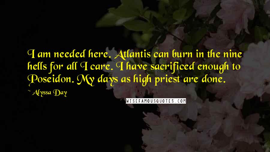 Alyssa Day Quotes: I am needed here. Atlantis can burn in the nine hells for all I care. I have sacrificed enough to Poseidon. My days as high priest are done.