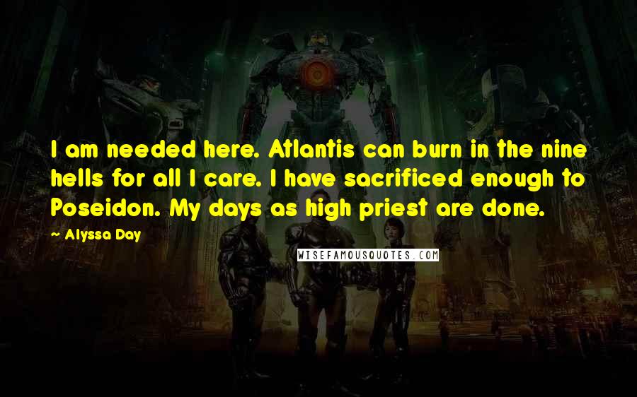 Alyssa Day Quotes: I am needed here. Atlantis can burn in the nine hells for all I care. I have sacrificed enough to Poseidon. My days as high priest are done.