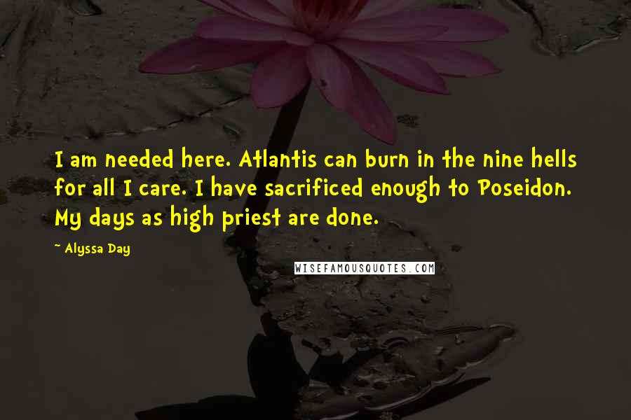 Alyssa Day Quotes: I am needed here. Atlantis can burn in the nine hells for all I care. I have sacrificed enough to Poseidon. My days as high priest are done.