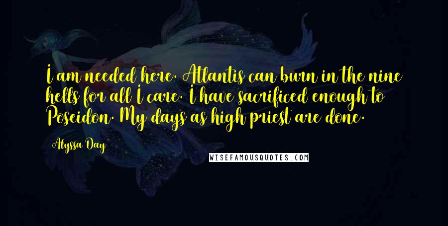Alyssa Day Quotes: I am needed here. Atlantis can burn in the nine hells for all I care. I have sacrificed enough to Poseidon. My days as high priest are done.