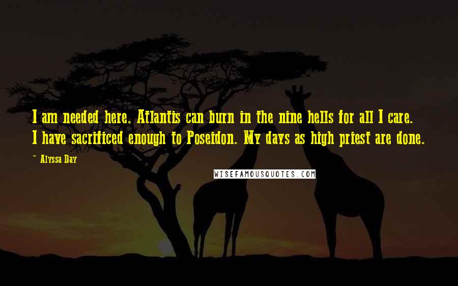 Alyssa Day Quotes: I am needed here. Atlantis can burn in the nine hells for all I care. I have sacrificed enough to Poseidon. My days as high priest are done.