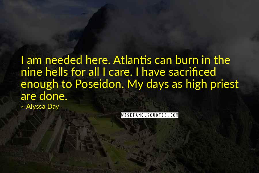 Alyssa Day Quotes: I am needed here. Atlantis can burn in the nine hells for all I care. I have sacrificed enough to Poseidon. My days as high priest are done.