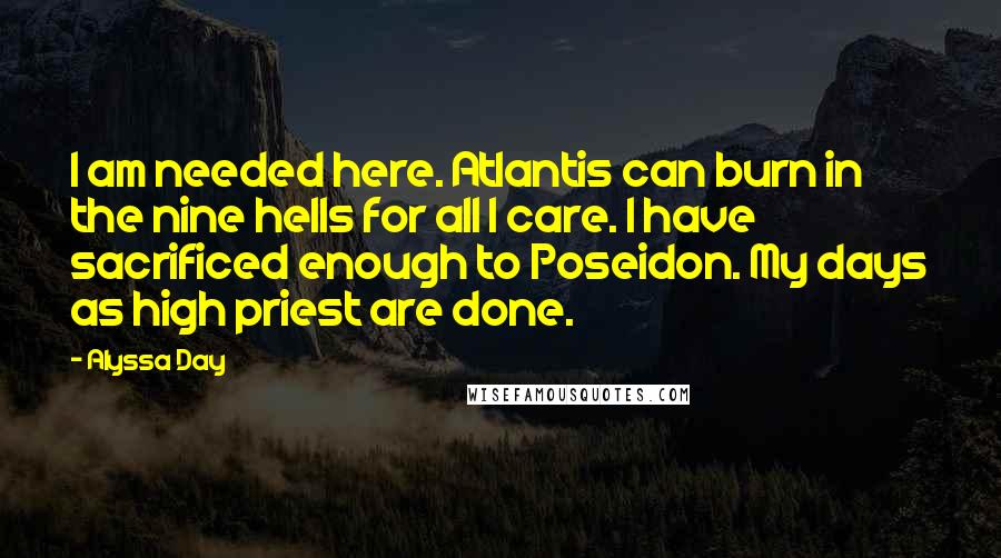 Alyssa Day Quotes: I am needed here. Atlantis can burn in the nine hells for all I care. I have sacrificed enough to Poseidon. My days as high priest are done.