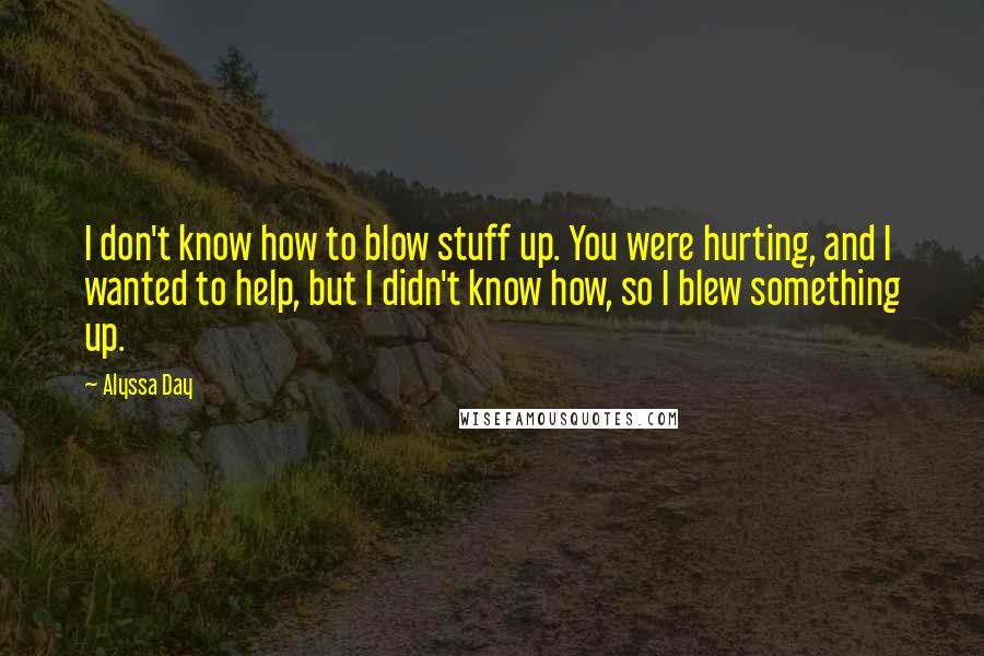 Alyssa Day Quotes: I don't know how to blow stuff up. You were hurting, and I wanted to help, but I didn't know how, so I blew something up.