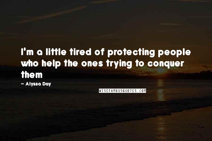 Alyssa Day Quotes: I'm a little tired of protecting people who help the ones trying to conquer them