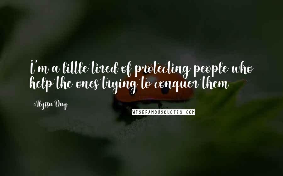 Alyssa Day Quotes: I'm a little tired of protecting people who help the ones trying to conquer them