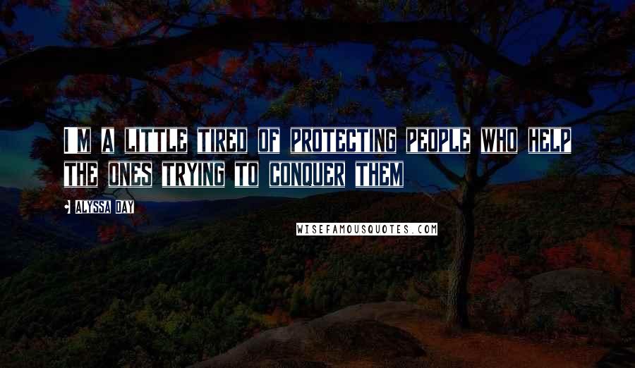 Alyssa Day Quotes: I'm a little tired of protecting people who help the ones trying to conquer them