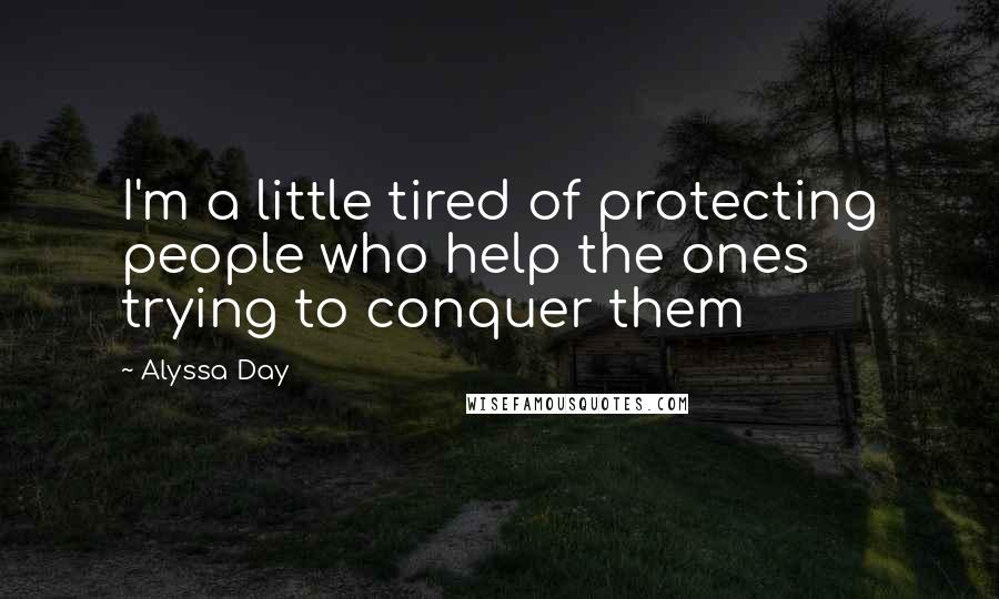 Alyssa Day Quotes: I'm a little tired of protecting people who help the ones trying to conquer them