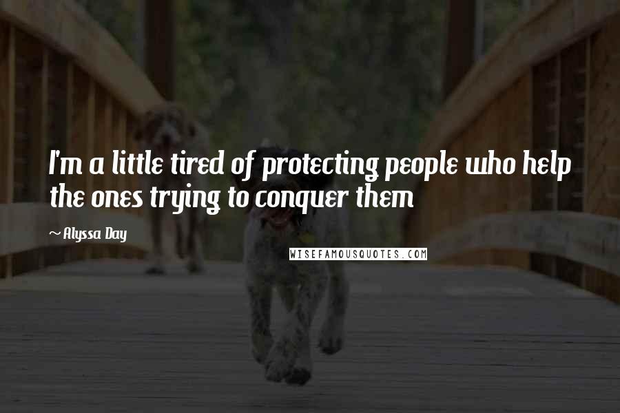 Alyssa Day Quotes: I'm a little tired of protecting people who help the ones trying to conquer them