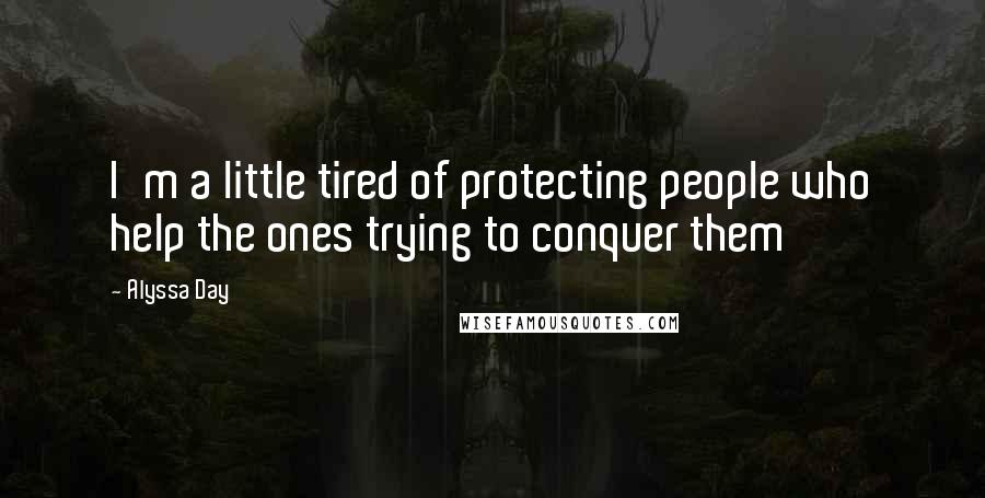 Alyssa Day Quotes: I'm a little tired of protecting people who help the ones trying to conquer them