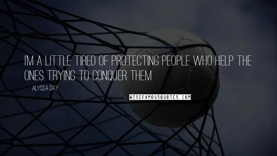 Alyssa Day Quotes: I'm a little tired of protecting people who help the ones trying to conquer them