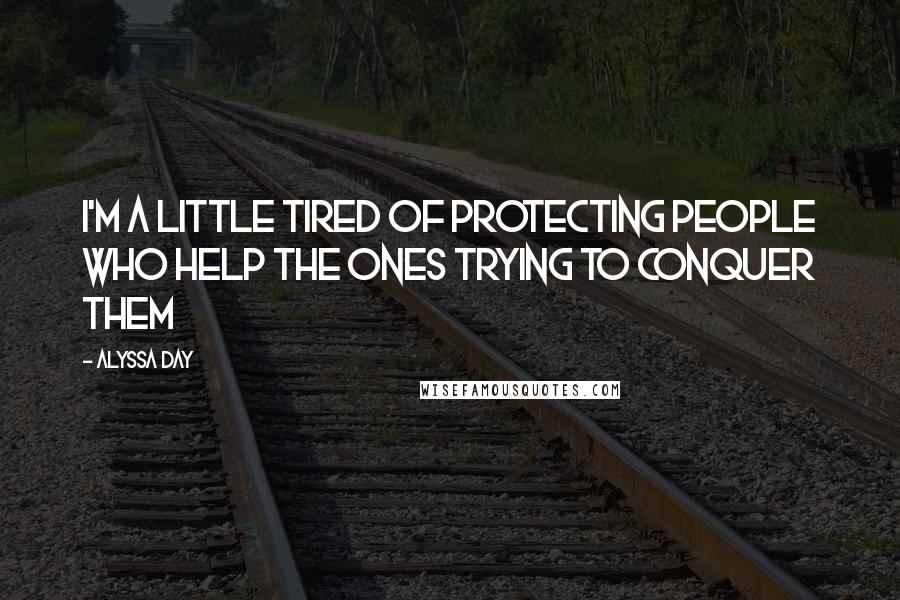 Alyssa Day Quotes: I'm a little tired of protecting people who help the ones trying to conquer them