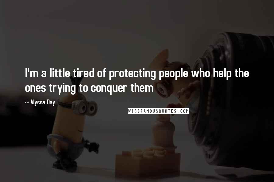 Alyssa Day Quotes: I'm a little tired of protecting people who help the ones trying to conquer them