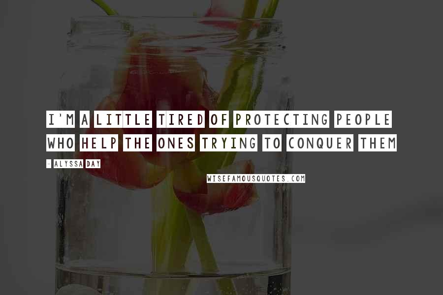 Alyssa Day Quotes: I'm a little tired of protecting people who help the ones trying to conquer them