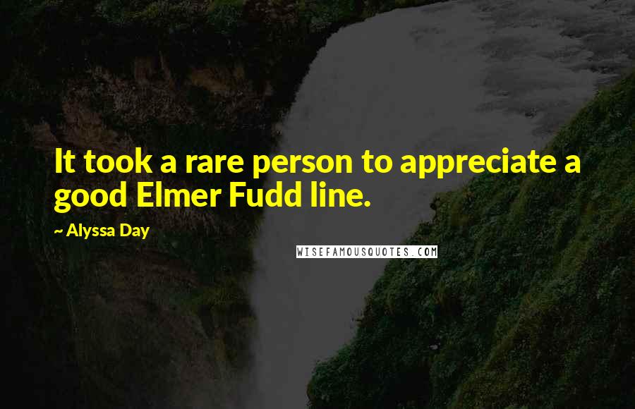 Alyssa Day Quotes: It took a rare person to appreciate a good Elmer Fudd line.