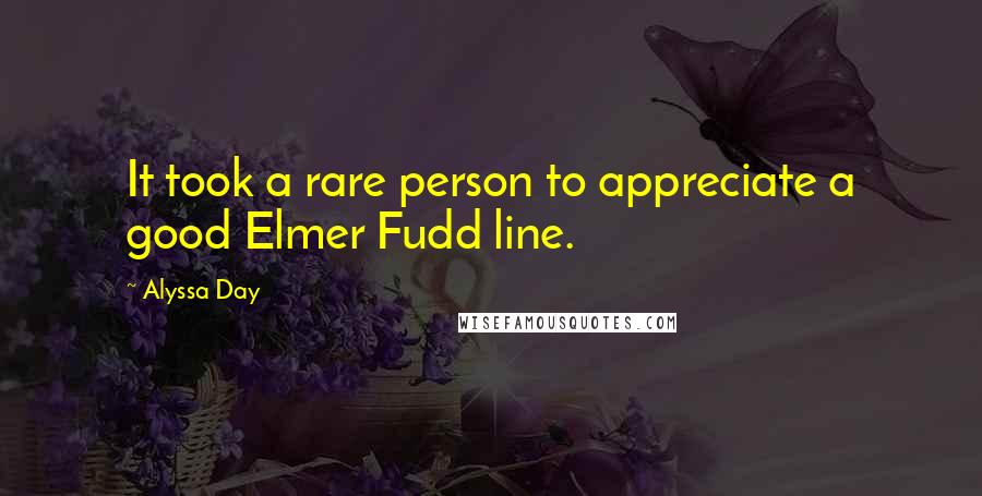 Alyssa Day Quotes: It took a rare person to appreciate a good Elmer Fudd line.