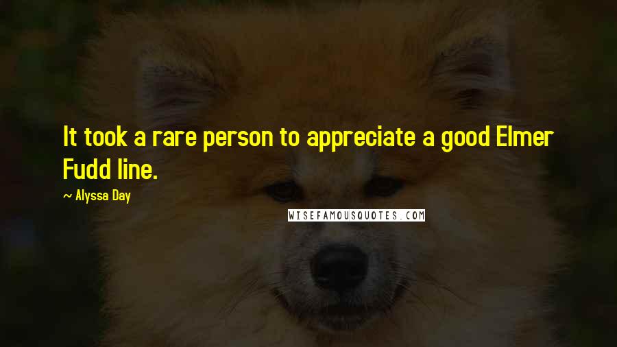 Alyssa Day Quotes: It took a rare person to appreciate a good Elmer Fudd line.