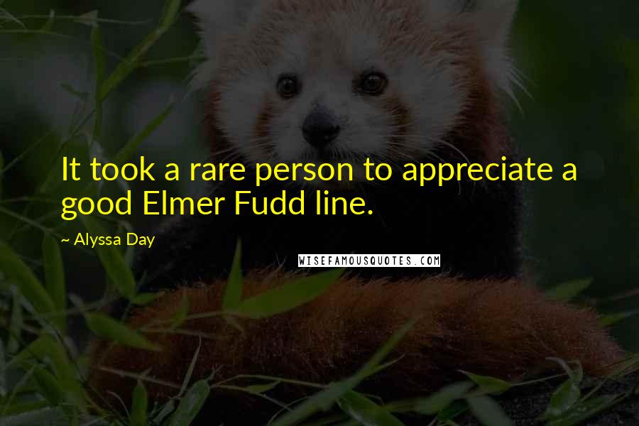 Alyssa Day Quotes: It took a rare person to appreciate a good Elmer Fudd line.
