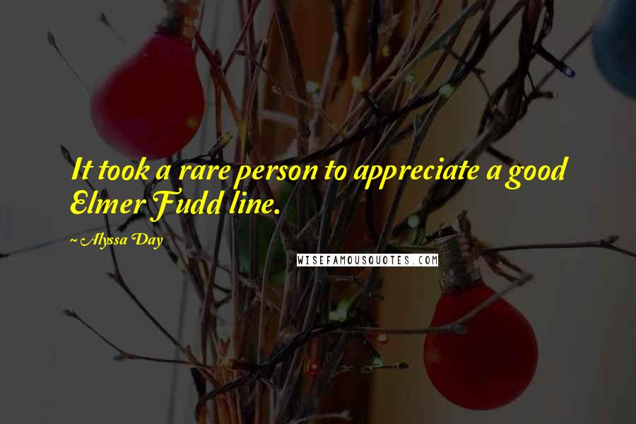 Alyssa Day Quotes: It took a rare person to appreciate a good Elmer Fudd line.