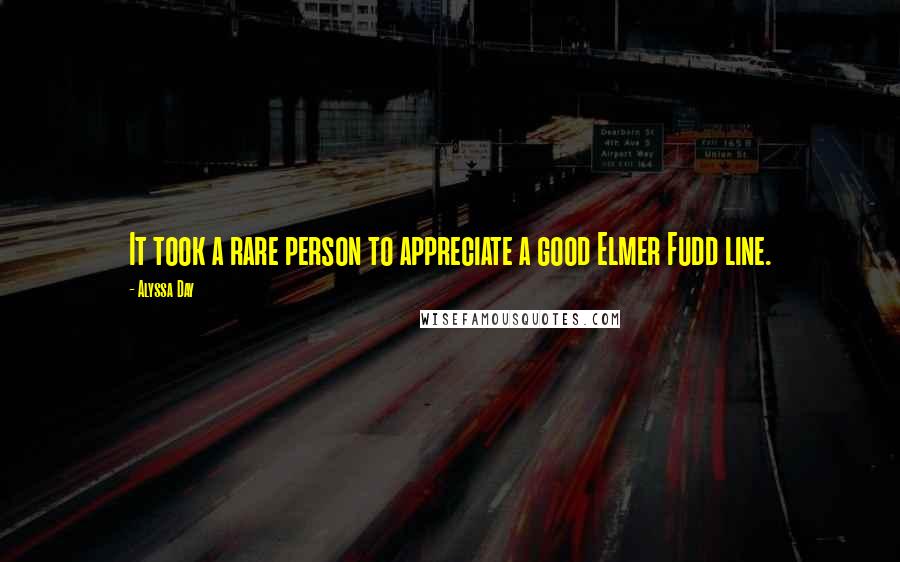 Alyssa Day Quotes: It took a rare person to appreciate a good Elmer Fudd line.