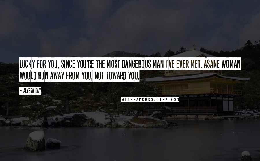 Alyssa Day Quotes: Lucky for you, since you're the most dangerous man I've ever met. Asane woman would run away from you, not toward you.