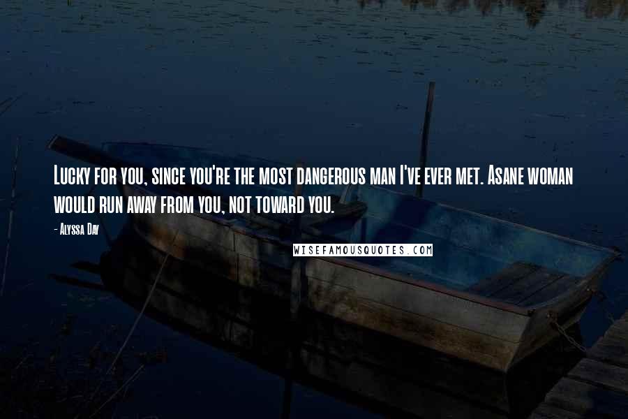 Alyssa Day Quotes: Lucky for you, since you're the most dangerous man I've ever met. Asane woman would run away from you, not toward you.