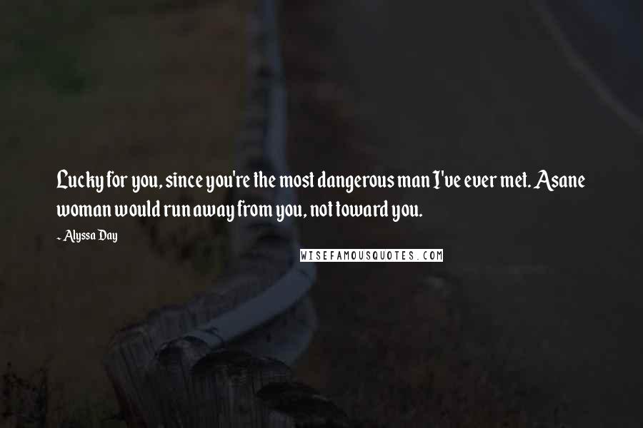 Alyssa Day Quotes: Lucky for you, since you're the most dangerous man I've ever met. Asane woman would run away from you, not toward you.